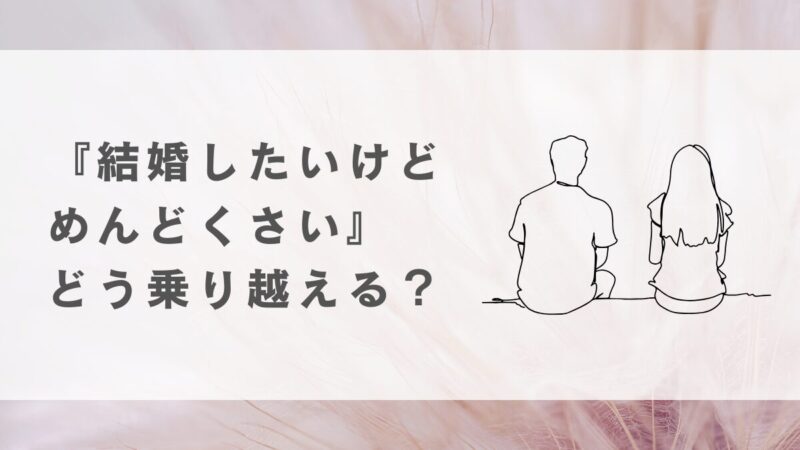 『結婚したいけど、めんどくさい』その気持ちをどう乗り越える？ 